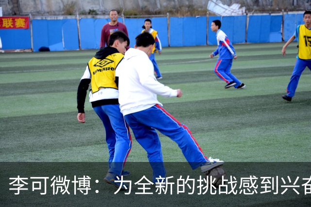 李可微博：为全新的挑战感到兴奋 我已经准备好了